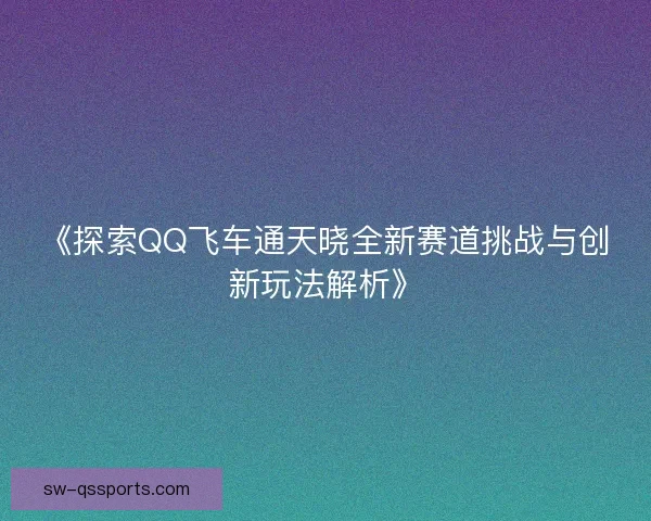 《探索QQ飞车通天晓全新赛道挑战与创新玩法解析》